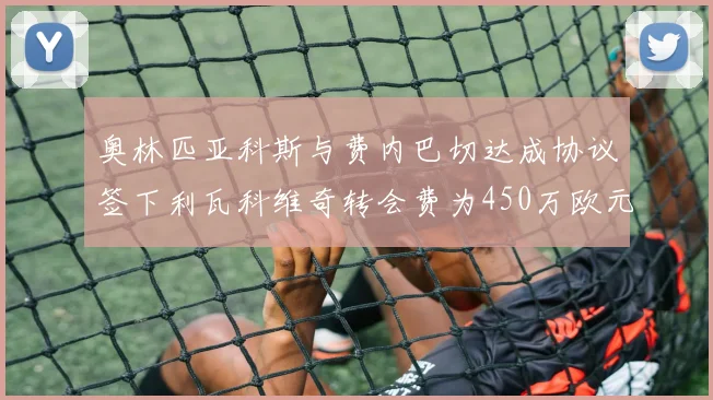 奥林匹亚科斯与费内巴切达成协议签下利瓦科维奇转会费为450万欧元